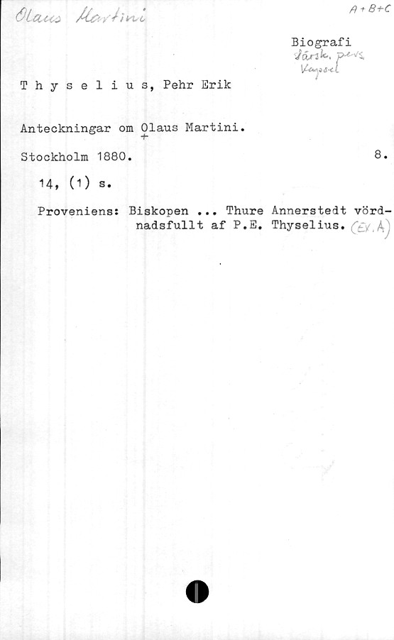  ﻿fl + 8+C
OLclui M&vh
wc
Thyselius, Pehr Erik
Biografi
idrtk. P''"v'4
Anteckningar om Olaus Martini.
Stockholm 1880.	8.
14, (1) s.
Proveniens:
Biskopen ... Thure Annerstedt vörd-
nadsfullt af P.E. Thyselius.