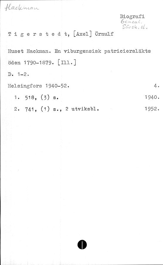  ﻿CLcijL Uvt,« \a.
Biografi
SéZrsit, sL.
Tigerstedt, [Axel] Örnulf
Huset Hackman. En viburgensisk patriciersläkts
öden 1790-1879. [ill.]
D. 1-2.
Helsingfors 1940-52.	4.
1. 518, (3) a.	1940.
2. 741, (1) s., 2 utviksbl.	1952.