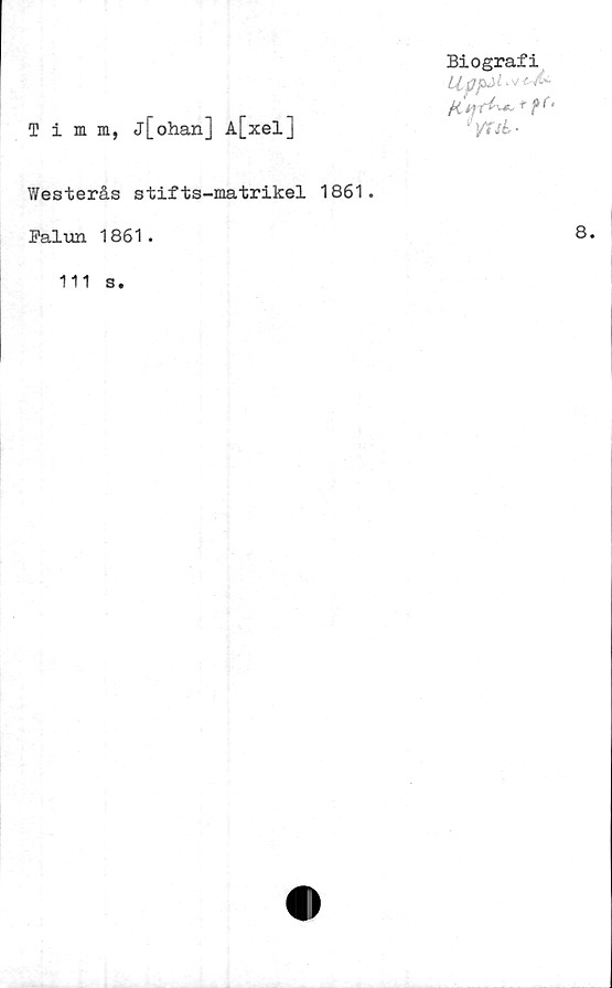  ﻿Timm, j[ohan] A[xel]
Biografi
M ijr^f ?f‘
v^-
Westerås stifts-matrikel 1861.
Falun 1861.
111
s.
8.