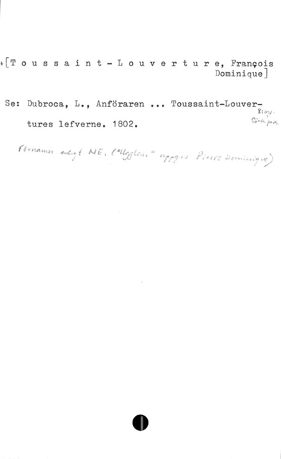 ﻿[Toussaint-Louverture, Franijois
Dominique]
Se: Dubroca, L., Anföraren ... Toussaint-Louver-
tures lefverne. 1802.
riv***,*. ^c {	"	a	v
J	jfi	&**~>i**+j *rj
