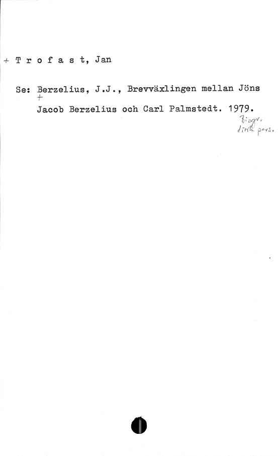  ﻿+ Trofast, Jan
Se: Berzelius, J.J., Brevväxlingen mellan Jöns
j-
Jacob Berzelius och Carl Palmstedt. 1979-
Vorf'
J-t£: p*vj.
I>