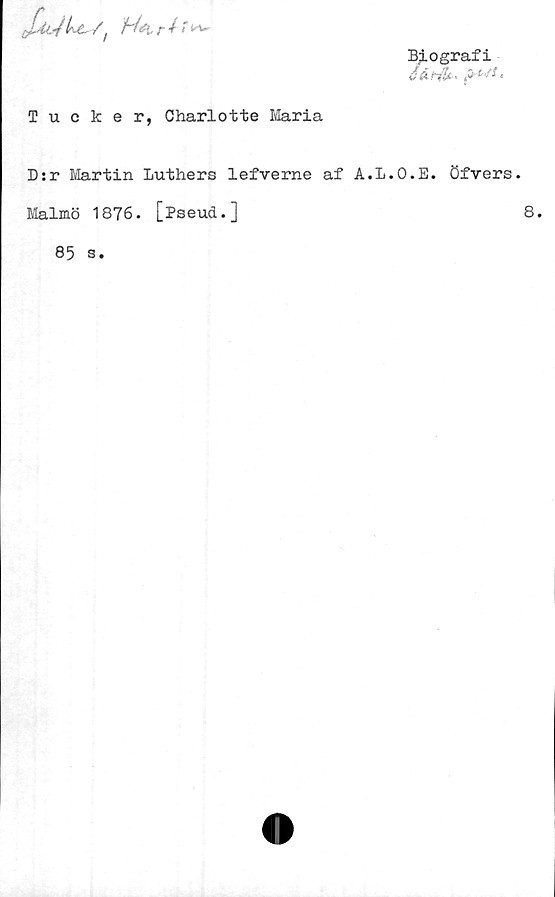  ﻿Biografi
h-C, /1	/'•/<’
Tucker, Charlotte Maria
D:r Martin Luthers lefverne af A.L.
Malmö 1876. [Pseud.]
85 s.
O.E. Öfvers.
8.
