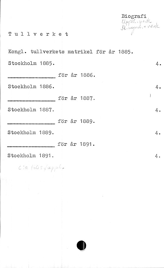  ﻿Tullverket
Biografi
UppiC.i/WfC
j?l, U-C^vul,
Kongl. tullverkets matrikel för år 1885.
Stockholm 1885.	4.
_______________ för	år	1886.
Stockholm 1886.	4.
_______________ för	år	1887.	1
Stockholm 1887.	4.
_______________ för	år	1889.
Stockholm 1889.	4.
_______________ för	år	1891.
Stockholm 1891.	4.
C \0~ (bCt S" v •
