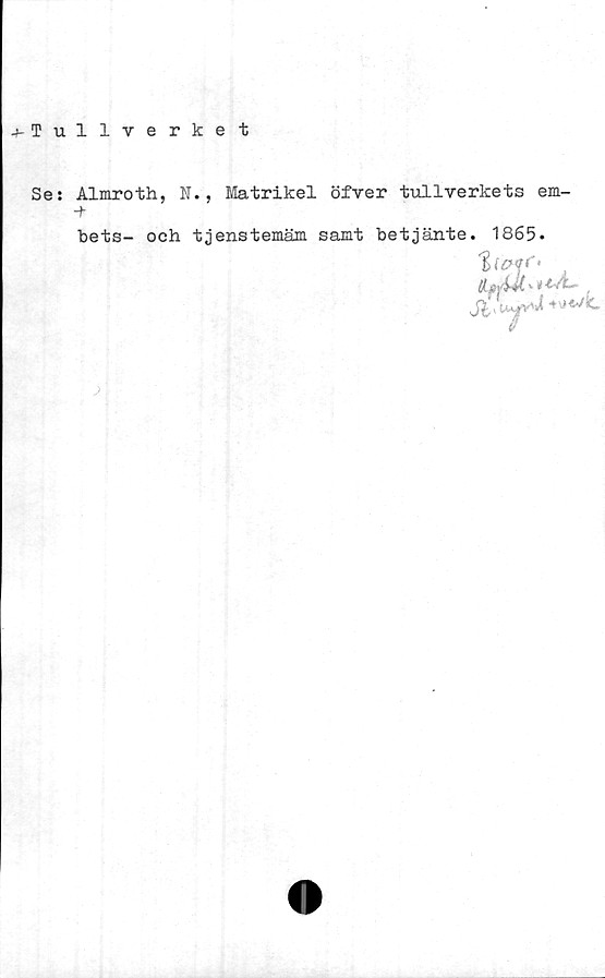  ﻿4-Tullverket
Se: Almroth, N., Matrikel öfver tullverkets em-
-h
bets- och tjenstemäm samt betjänte. 1865.
