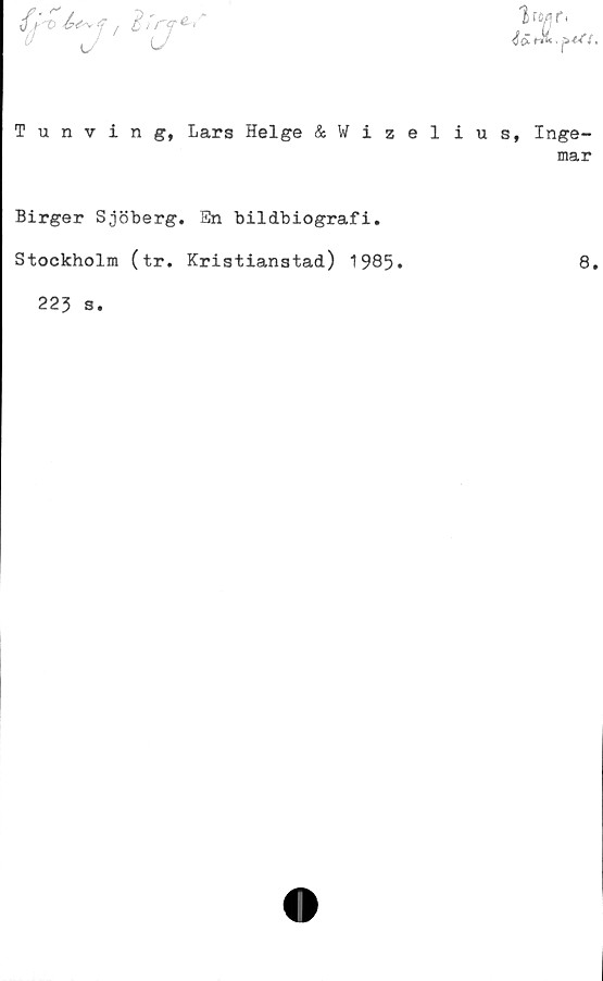  ﻿- U
Sr
r<T*
Tunving, Lars Helge & Wizel
Birger Sjöberg. En bildbiografi.
Stockholm (tr. Kristianstad) 1985*
223 s
Ire/sr.
i u s, Inge-
mar
8.
