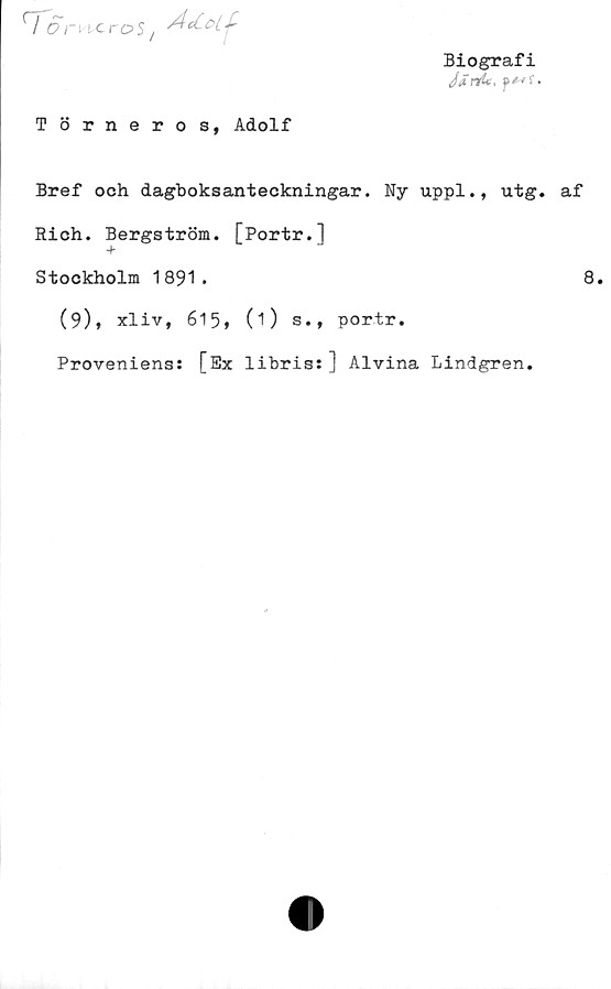  ﻿Biografi
JänU, y*-f{.
Törneros, Adolf
Bref och dagboksanteckningar. Ny uppl., utg.
Rich. Bergström. [Portr.]
Stockholm 1891.
(9)» xliv, 615» (1) s., portr.
Proveniens: [Ex libris:] Alvina Lindgren.