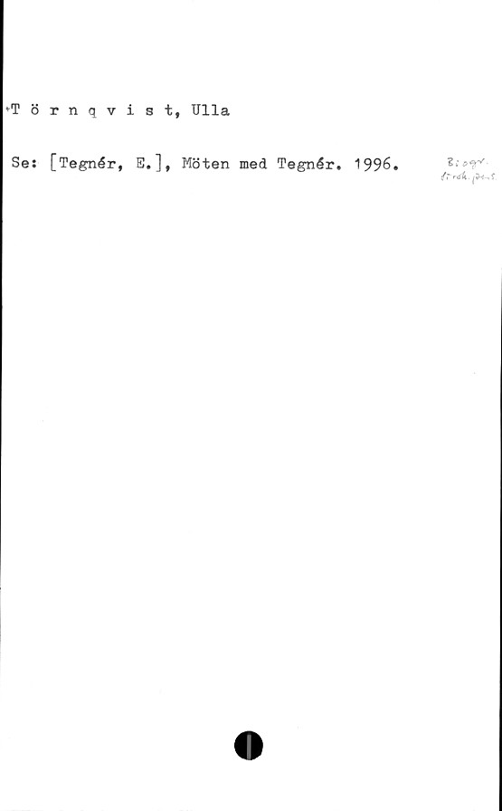  ﻿'Törnqvist, Ulla
ti »X
fT rck, f
Se: [Tegnér, E.], Möten med Tegnér. 1996.