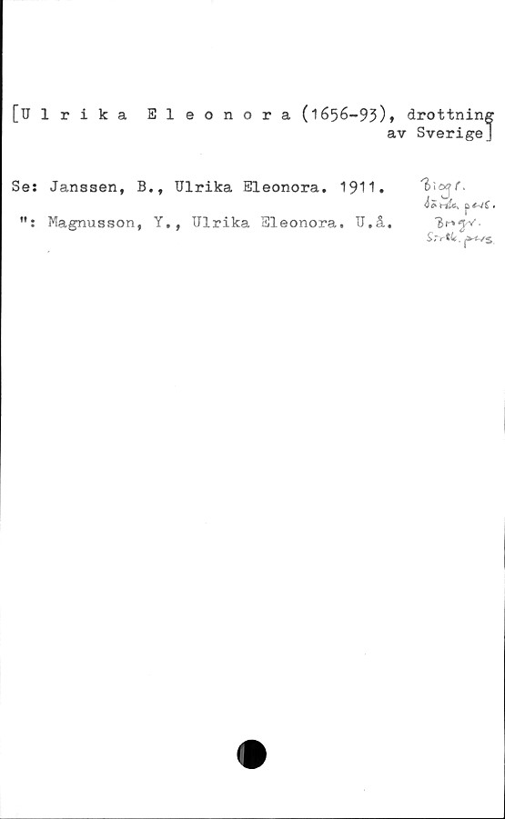  ﻿[Ulrika Eleonora (1656-93)* drottning
av Sverige]
Se: Janssen, B., Ulrika Eleonora. 1911.
ute, p ,
Magnusson, Y., Ulrika Eleonora. U.å.
Srrtk , ^+~ss