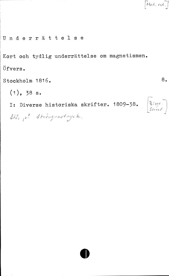  ﻿Fh«.I,
Underrättelse
Kort och tydlig underrättelse om magnetismen.
Öfvers.
Stockholm 1816.	8.
(1), 38 s.
I: Diverse historiska skrifter. 1809-38.
iJ-tf .»■*	4 k..
% r	tyi■ j