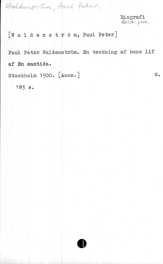  ﻿l&t^ PcVlt C Tf
Biografi
<£«>,>*•. ■
[Waldenström, Paul Peter]
Paul Peter Waldenström. En teckning af hans lif
af En samtida.
Stockholm 1900. [Anon.]
8.