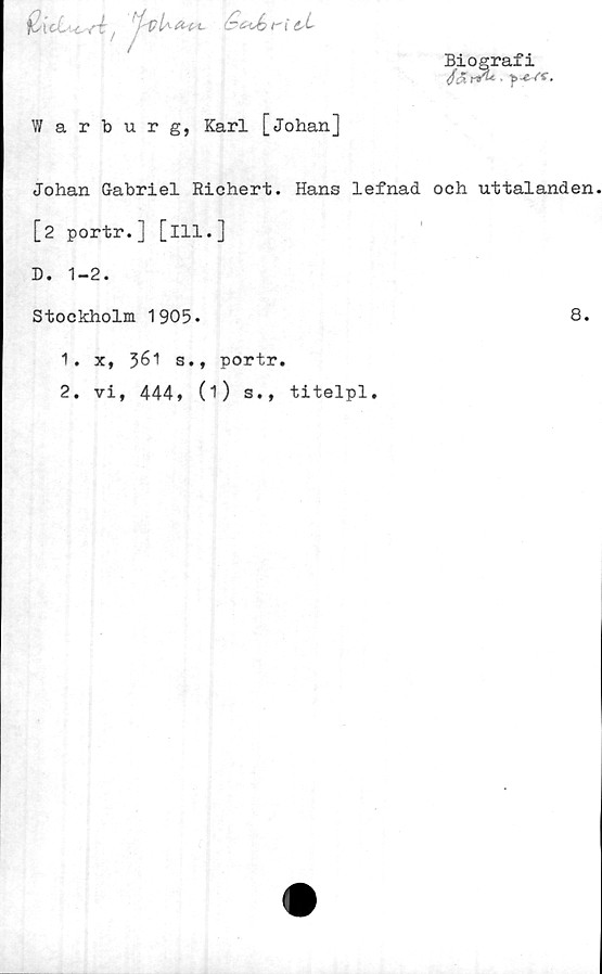  ﻿{licO^ré,	Isi
Warburg, Karl [Johan]
Biografi
■p-e-ff.
Bi o gr
Q 5. rrU ,
Johan Gabriel Richert. Hans lefnad och uttalanden
[2 portr.] [ill.]
D. 1-2.
Stockholm 1905.	8*
1.	x, 361 s., portr.
2.	vi, 444» (1) s.» titelpl.