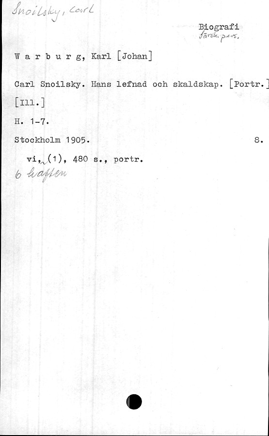  ﻿
Warburg, Karl [Johan]
Biografi
fän>U, pu--s.
Carl Snoilsky. Hans lefnad och skaldskap. [Portr. ]
[ill.]
H. 1-7.
Stockholm 1905.	8.
vit/v(l), 480 s., portr.
to
p