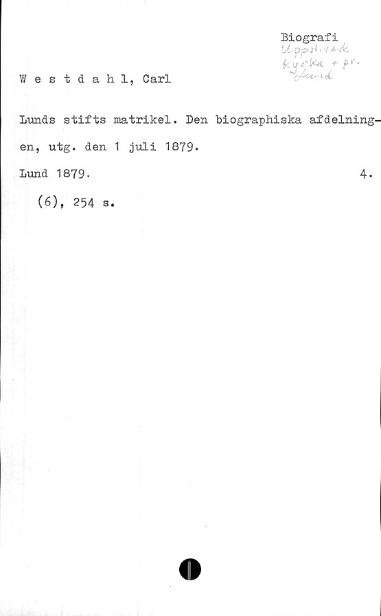  ﻿Westdahl, Carl
Biografi
U-ppjl - i
dt
Lunds stifts matrikel. Den biographiska afdelning-
en, utg. den 1 juli 1879.
Lund 1879.
(6), 254
s
4.