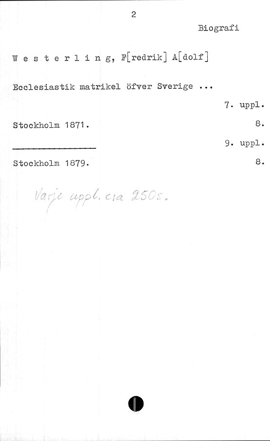  ﻿2
Biografi
Westerling, p[redrik] A[dolf]
Ecclesiastik matrikel öfver Sverige ...
7. uppl.
Stockholm 1871.
8.
9. uppl.
Stockholm 1879-	8.
\laryt uppl. a a, %$0s