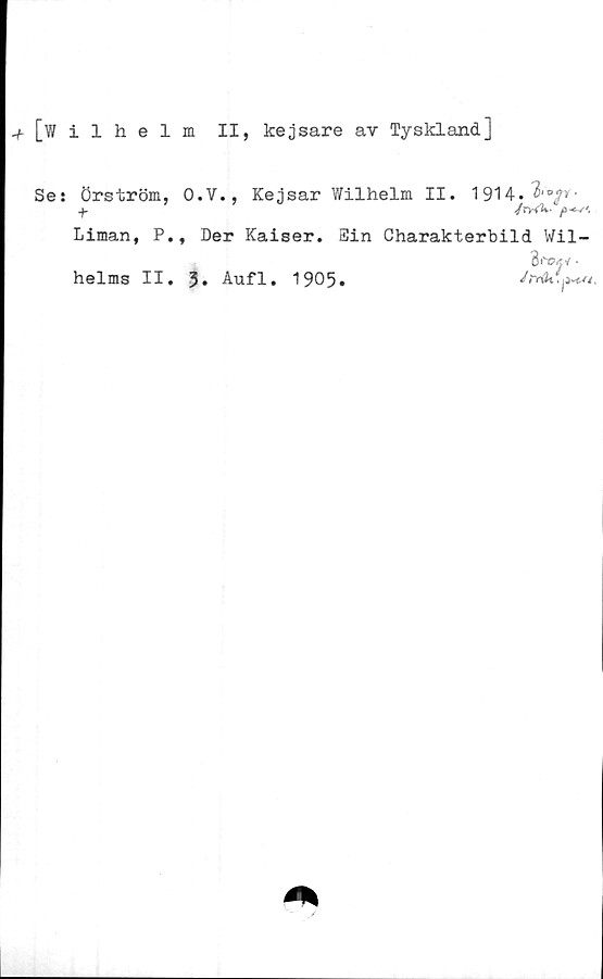  ﻿-f [wilhelm II, kejsare av Tyskland]
Se: Örström, O.V., Kejsar Wilhelm II. 1914.	■
Liman, P., Der Kaiser. Sin Charakterbild Wil-
3i"C4'/ -
helms II. 3* Aufl. 1905.