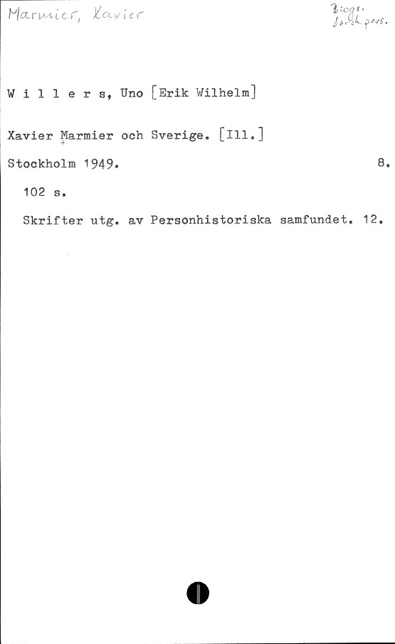  ﻿P/ctruM-1	c f,\s\ec
Th'oa f •
J»SiL p^f.
Willers, Uno [Erik Wilhelm]
Xavier Marmier och Sverige, [ill.]
Stockholm 1949.	8.
102 s.
Skrifter utg. av Personhistoriska samfundet. 12.