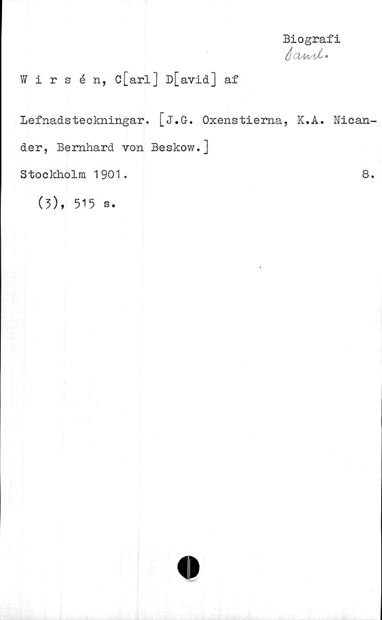 ﻿Biografi
é-iAvlX'*
Wirsén, c[arl] D[avid] af
Lefnadsteckningar. [j.G. Oxenstierna, K.A. Nican
der, Bernhard von Beskow.]
Stockholm 1901.	8
(3), 515 s.