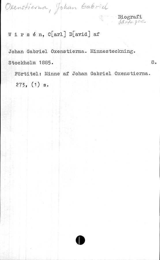  ﻿0)Li#\sh	(>t> tuxrv é’Ä-6 /-v^
/ /
Biografi
Wirsén, c[arl] D[avid] af
Johan Gabriel Oxenstierna. Minnesteckning.
Stockholm 1885»	8»
Förtitel: Minne af Johan Gabriel Oxenstierna.
273, (O s.