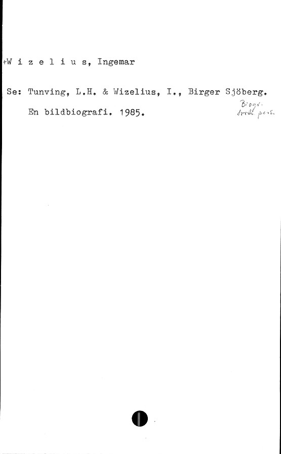  ﻿•rWizelius, Ingemar
Se: Tunving, L.H. & Wizelius, I., Birger Sjöberg.
En bildbiografi. 1985.	p*'