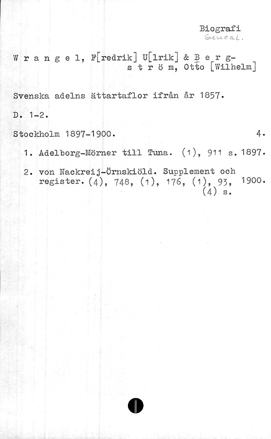  ﻿Biografi
(&>-C L*. ö Cl i_ .
V/ rangel, P[redrik] u[lrik] & Berg-
ström, Otto [Wilhelm]
Svenska adelns ättartaflor ifrån år 1857*
D. 1-2.
Stockholm 1897-1900.	4.
1.	Adelborg-Mörner till Tuna. (i), 911 s. 1897.
2.	von Nackreij-Örnskiöld. Supplement och
register. (4), 748, (1), 176, (1), 93,	19°°-