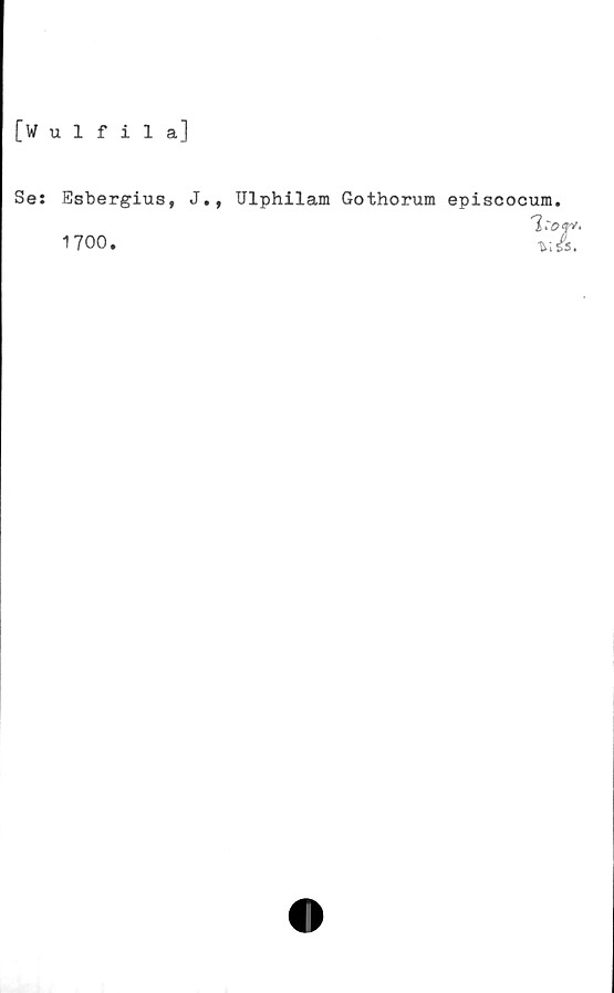  ﻿Oulfila]
Se: Esbergius, J., Ulphilam Gothorum episcocum.
•	v.^s.
1700