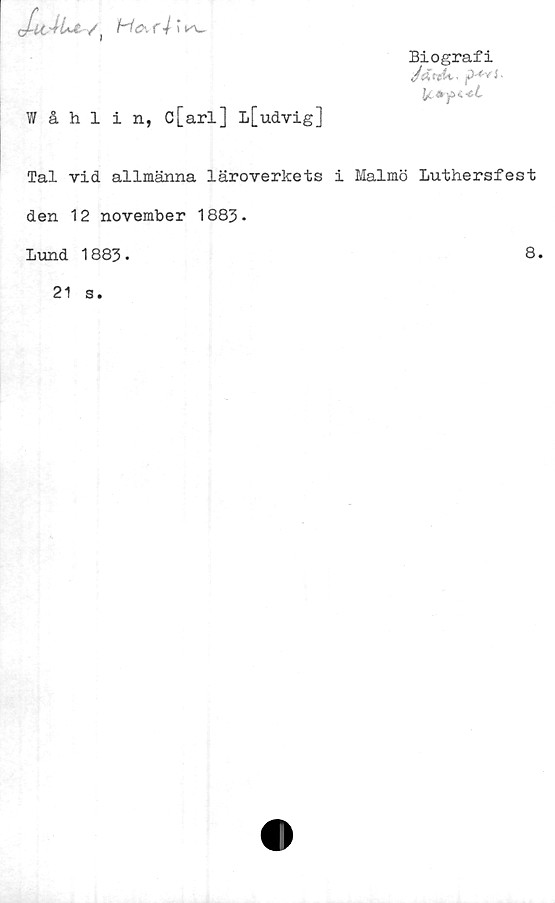 ﻿
Biografi
Jdi-eU. .
lc*yu-et
Hc\f4 t kV
Wåhlin, c[arl] L[udvig]
Tal vid allmänna läroverkets i Malmö Luthersfest
den 12 november 1883•
Lund 1883.
21
s.
8.