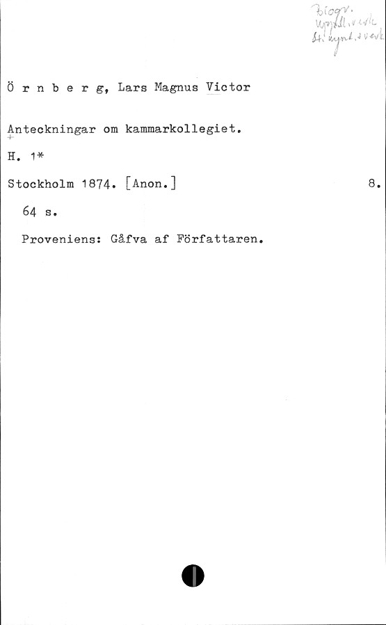  ﻿Örnberg, Lars Magnus Victor
Anteckningar om kammarkollegiet.
H. 1*
Stockholm 1874. [Anon.]
64 s.
Proveniens: Gåfva af Författaren