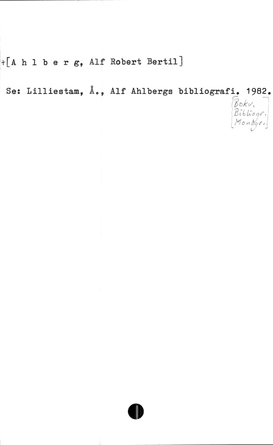  ﻿+[Ahlberg,
Se: Lilliestam,
Alf Robert Bertil]
1., Alf Ahlbergs bibliografi, 1982.