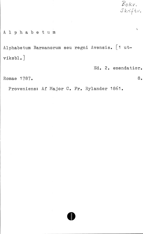  ﻿S krif-i
Alphabetum
Alphabetum Barmanorum seu regni Avensis. [i ut-
viksbl.]
Ed. 2. emendatior.
Romae 1787.	8.
Proveniens: Af Major C. Pr. Rylander 1861.