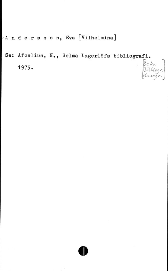  ﻿+Andersson, Eva [Vilhelmina]
Se:
Afzelius, N.,
1975.
Selma Lagerlöfs bibliografi.
C
bloMocr.