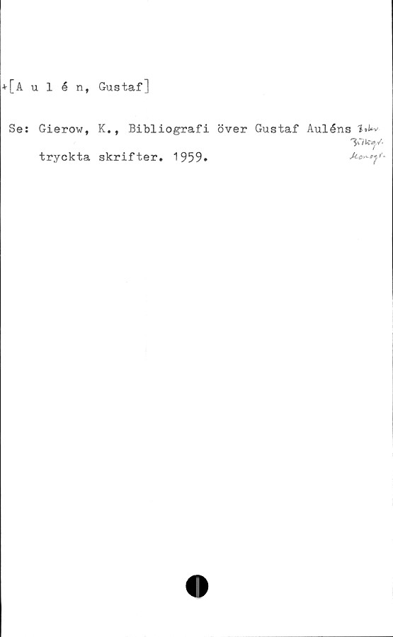  ﻿+[å ulén, Gustaf]
Se: Gierow, K., Bibliografi över Gustaf Auléns 1»^
3W l-Ctf /'
tryckta skrifter. 1959.
