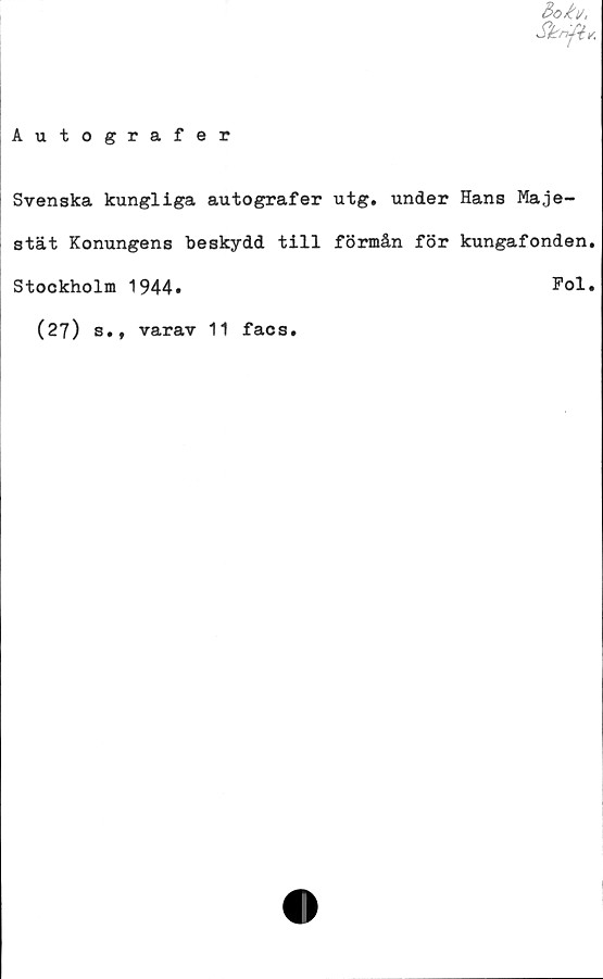  ﻿&okv,
Skrift*.
Autografer
Svenska kungliga autografer utg. under Hans Maje-
stät Konungens beskydd till förmån för kungafonden.
Stockholm 1944.	Fol.
(27) s.t varav 11 facs.