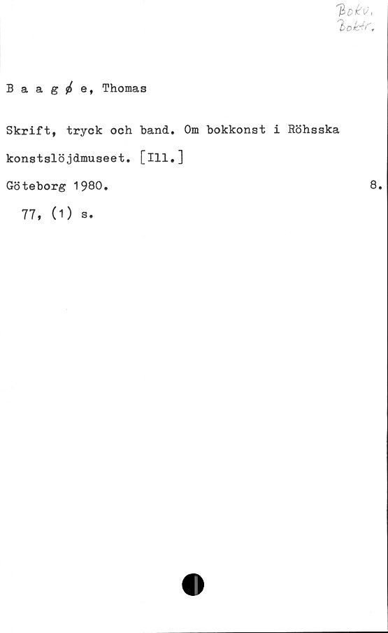  ﻿'boldf.
Baag£e, Thomas
Skrift, tryck och hand. Om bokkonst i Röhsska
konstslöjdmuseet. [ill.]
Göteborg 1980.
8