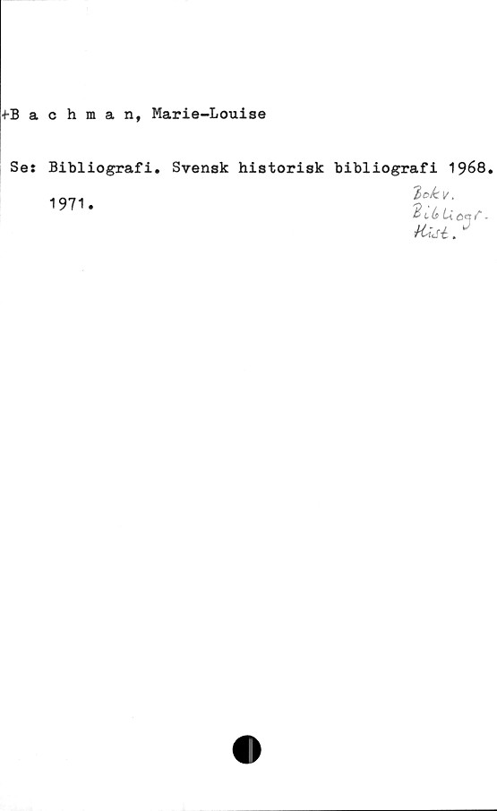  ﻿+Bachman, Marie-Louise
Se: Bibliografi. Svensk historisk bibliografi 1968.
1971.
lok. v.
% L (s U Qa f.