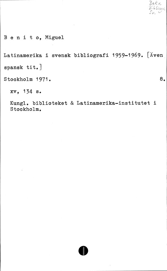  ﻿Benito, Miguel
2>bfc K.
?' iUonK
JV.
Latinamerika i svensk bibliografi 1959-1969. [Även
spansk tit.]
Stockholm 1971.
xv, 134 s.
Kungl. biblioteket & Latinamerika-institutet i
Stockholm.
8.