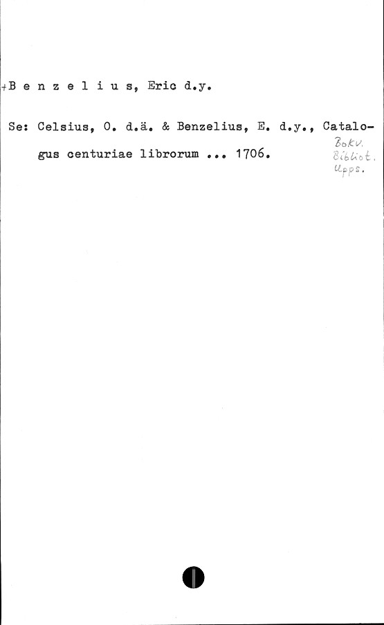  ﻿^Benzelius, Eric d.y
Se: Celsius, 0. d.ä. & Benzelius, E. d.y., Catalo-
2c.it: i/,
gus centuriae librorum ... 1706.	,
Mfps.