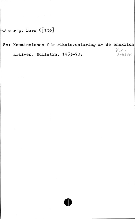  ﻿+-Berg, Lars O[tto]
Ses Kommissionen för riksinventering av de enskilda
arkiven. Bulletin, 1963-70,	ArA^t^i/.