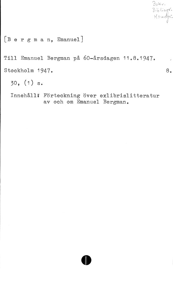  ﻿[Bergman, Emanuel]
Till Emanuel Bergman på 60-årsdagen 11.8.1947»
Stockholm 1947.
30, (1) s.
Innehåll: Förteckning över exlibrislitteratur
av och om Emanuel Bergman.