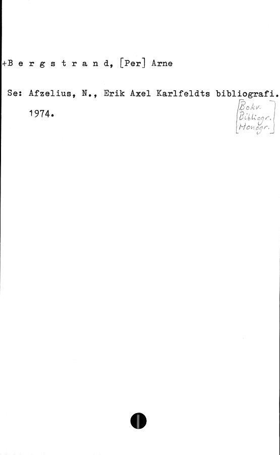  ﻿+Bergstrand, [Per] Arne
Se:
Afzelius, N.,
1974.
Erik Axel Karlfeldts bibliografi.
