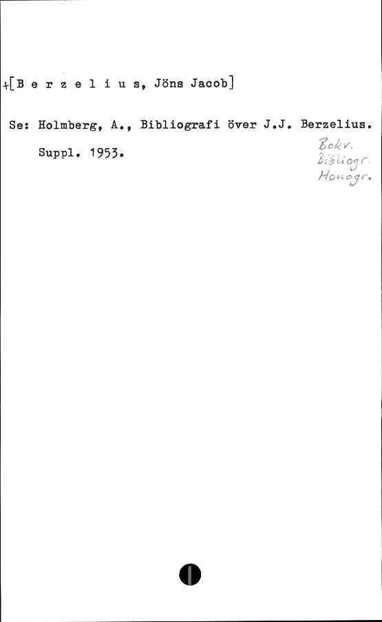  ﻿+[Berzelius, Jöns Jacob]
Ses Holmberg, A., Bibliografi över J.J.
Suppl.
1953.
Berzelius.
li/fUotC-