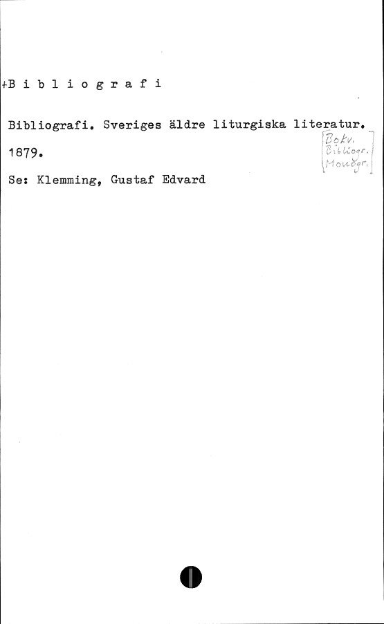  ﻿tBibliografi
Bibliografi.
1879.
Ses Klemming,
Sveriges äldre liturgiska
literatur.
'do
Möixfr+r
Gustaf Edvard