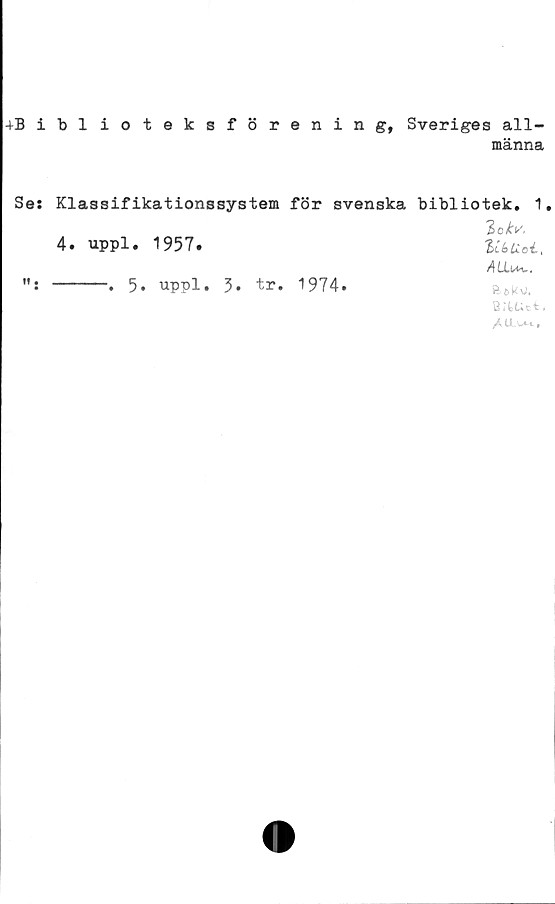  ﻿4Siblioteksförening, Sveriges all-
männa
Se:
ff »
Klassifikationssystem för svenska bibliotek. 1.
2 o kv.
4. uppl. 1957.	libUcl,
ALLu*..
------. 5. uppl. 3. tr. 1974.
BrtUct.
/clLWM.»