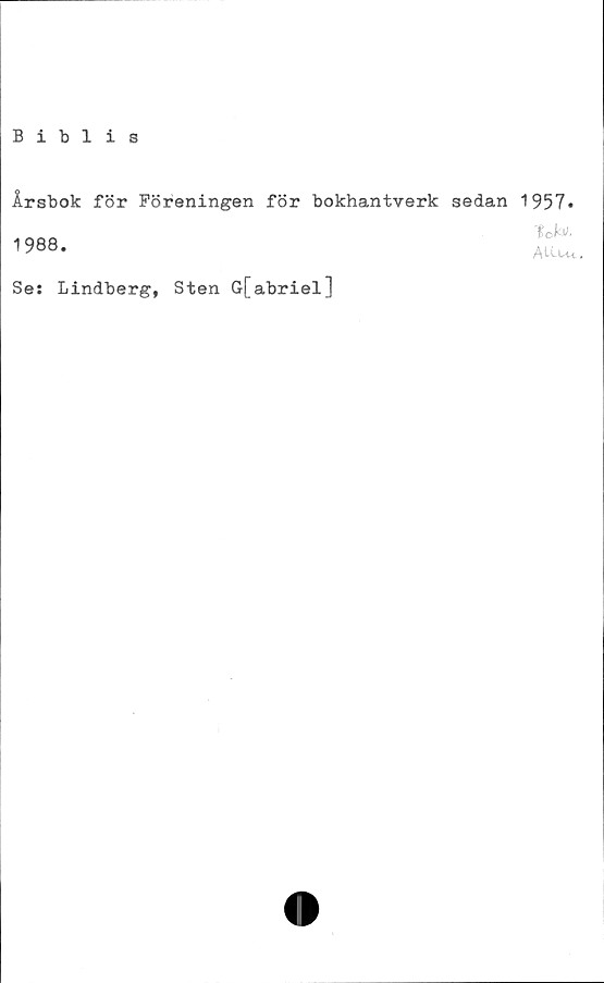  ﻿Biblis
Årsbok för Föreningen för bokhantverk sedan 1957»
1988.
Se: Lindberg, Sten G[abriel]
AU.u<.
