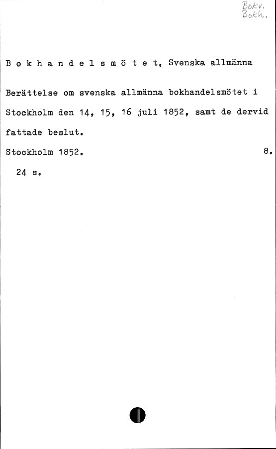  ﻿Bokhandel smö te t, Svenska allmänna
Berättelse om svenska allmänna bokhandelsmötet i
Stockholm den 14* 15» 16 juli 1852, samt de dervid
fattade beslut.
Stockholm 1852
8