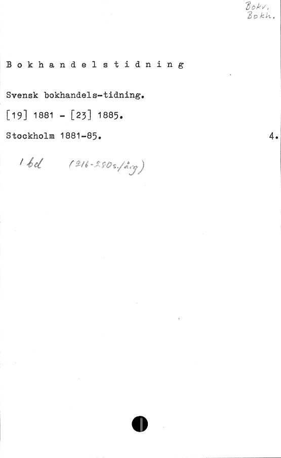  ﻿'ftokv,
2d klv.
Bokhandelstidning
Svensk bokhandels-tidning.
[19] 1881 - [23] 1885.
Stockholm 1881-85.	4.
1 éd