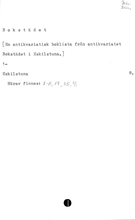  ﻿[Sn antikvariatisk boklista från antikvariatet
Bokstädet i Eskilstuna.]
1-
Eskilstuna
Härav finnes: 7~/l,	%£, ^jj