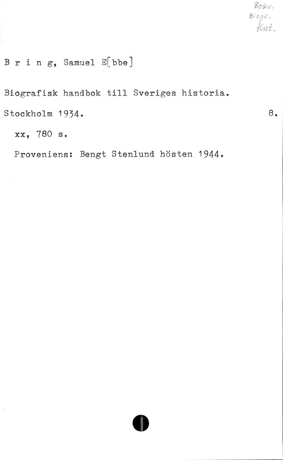  ﻿Bring, Samuel E[bbe]
Biografisk handbok till Sveriges historia.
Stockholm 1934.	8.
xx, 780 s.
Proveniens: Bengt Stenlund hösten 1944.