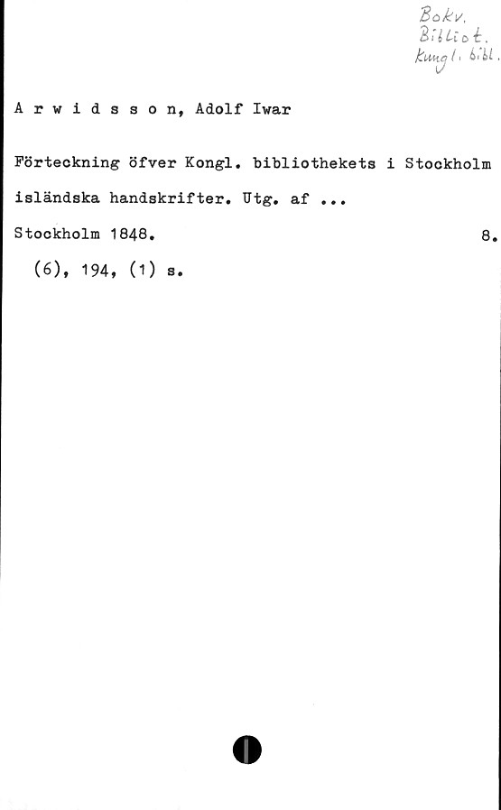  ﻿Bokv,
31 Uo é.
kuKj
Arvidsson, Adolf Ivar
Förteckning öfver Kongl. bibliothekets i Stockholm
isländska handskrifter. Utg. af ...
Stockholm 1848
8