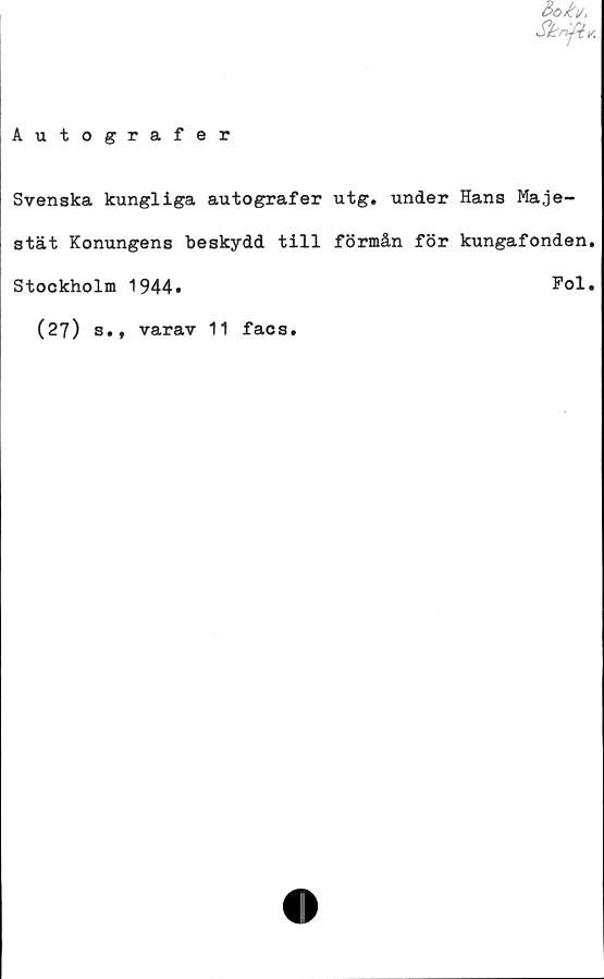  ﻿Bo k t/.
'Skrift*.
Autografer
Svenska kungliga autografer utg. under Hans Maje-
stät Konungens beskydd till förmån för kungafonden.
Stockholm 1944.	Pol.
(27) b.,
varav 11 facs