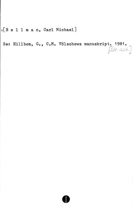  ﻿+[Bellman, Carl Michael]
Ses Hillbom, G., C.M.
Völschows manuskript. 1981»